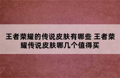 王者荣耀的传说皮肤有哪些 王者荣耀传说皮肤哪几个值得买